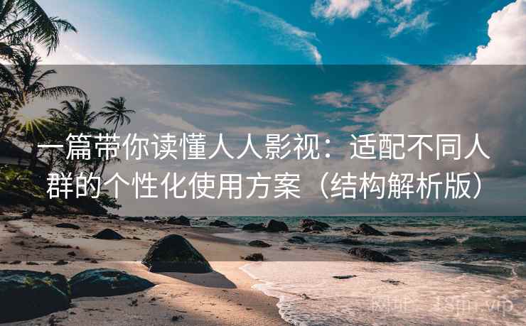 一篇带你读懂人人影视：适配不同人群的个性化使用方案（结构解析版）