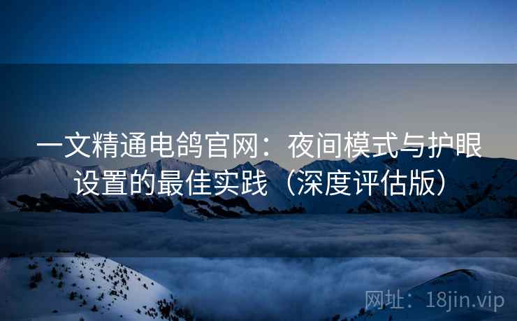 一文精通电鸽官网:夜间模式与护眼设置的最佳实践(深度评估版) 一文精通电鸽官网:夜间模式与护眼设置的最佳实践(深度评估版)