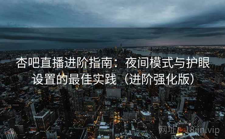 杏吧直播进阶指南：夜间模式与护眼设置的最佳实践（进阶强化版）