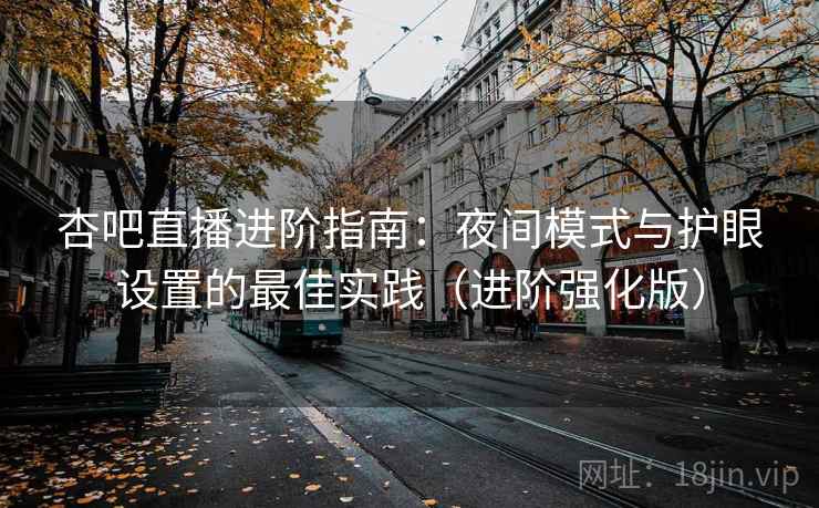 杏吧直播进阶指南：夜间模式与护眼设置的最佳实践（进阶强化版）