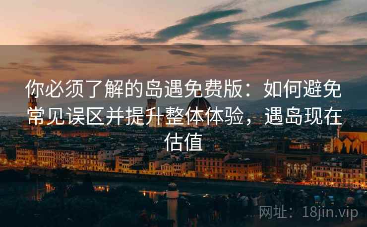 你必须了解的岛遇免费版：如何避免常见误区并提升整体体验，遇岛现在估值