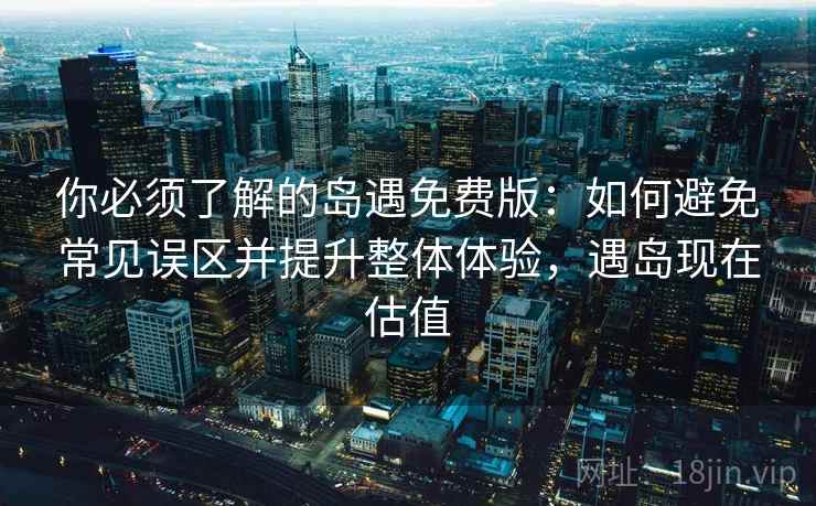 你必须了解的岛遇免费版:如何避免常见误区并提升整体体验,遇岛现在估值 你必须了解的岛遇免费版:如何避免常见误区并提升整体体验,遇岛现在估值