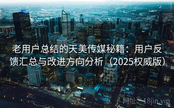 老用户总结的天美传媒秘籍：用户反馈汇总与改进方向分析（2025权威版）