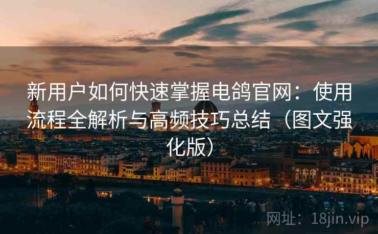 新用户如何快速掌握电鸽官网：使用流程全解析与高频技巧总结（图文强化版）