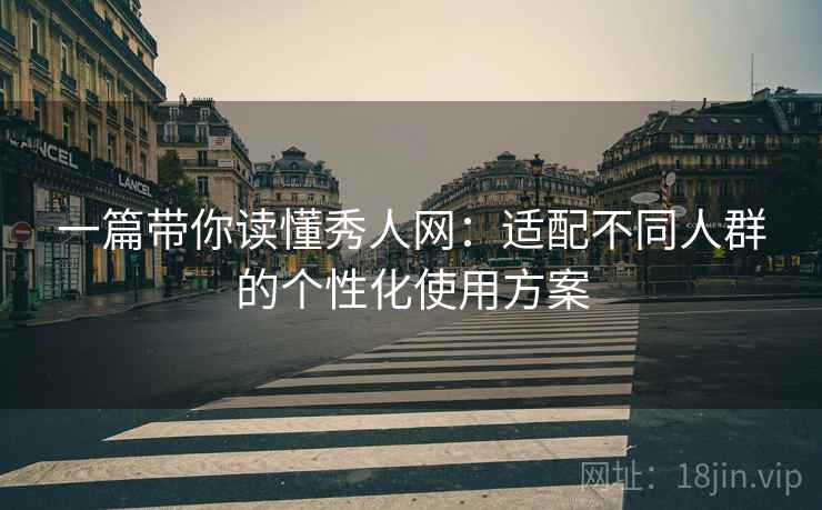 一篇带你读懂秀人网：适配不同人群的个性化使用方案