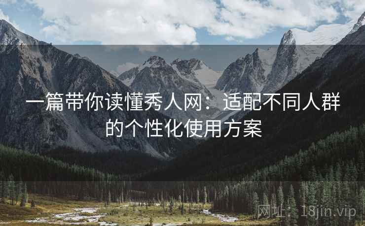 一篇带你读懂秀人网：适配不同人群的个性化使用方案