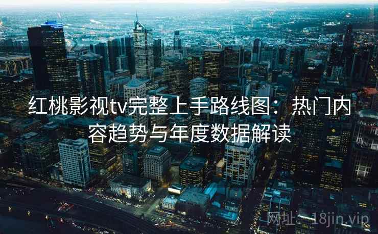 红桃影视tv完整上手路线图：热门内容趋势与年度数据解读