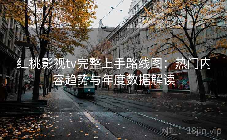红桃影视tv完整上手路线图:热门内容趋势与年度数据解读 红桃影视tv完整上手路线图:热门内容趋势与年度数据解读