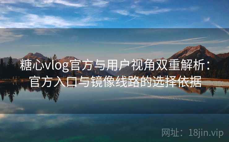 糖心vlog官方与用户视角双重解析：官方入口与镜像线路的选择依据