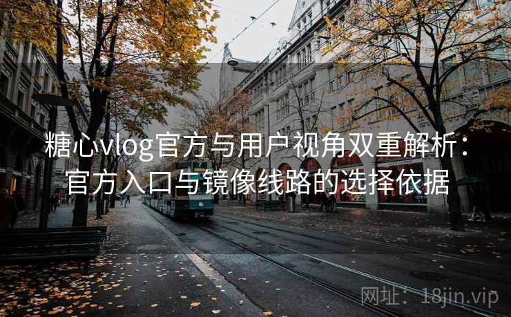 糖心vlog官方与用户视角双重解析：官方入口与镜像线路的选择依据