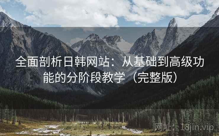 全面剖析日韩网站:从基础到高级功能的分阶段教学(完整版) 全面剖析日韩网站:从基础到高级功能的分阶段教学(完整版)