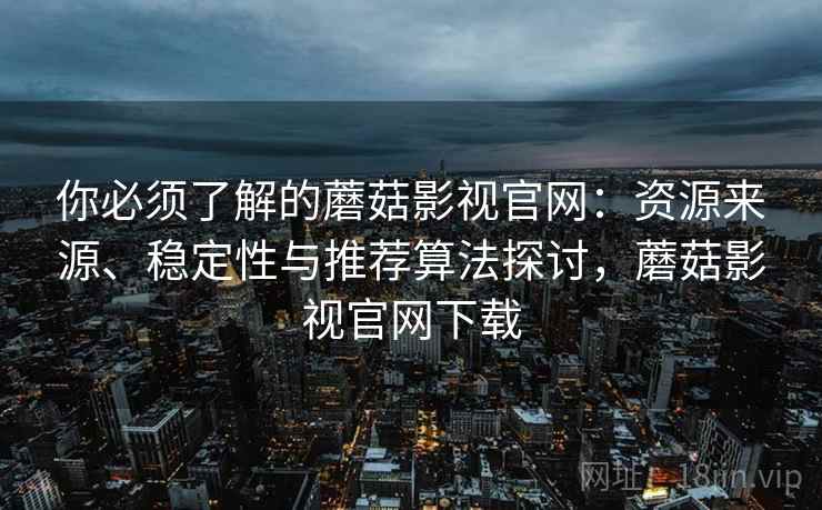 你必须了解的蘑菇影视官网：资源来源、稳定性与推荐算法探讨，蘑菇影视官网下载