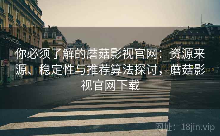 你必须了解的蘑菇影视官网：资源来源、稳定性与推荐算法探讨，蘑菇影视官网下载