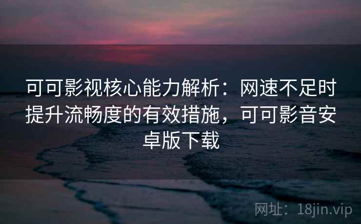 可可影视核心能力解析:网速不足时提升流畅度的有效措施,可可影音安卓版下载 可可影视核心能力解析:网速不足时提升流畅度的有效措施,可可影音安卓版下载