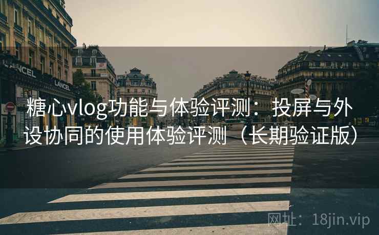 糖心vlog功能与体验评测:投屏与外设协同的使用体验评测(长期验证版) 糖心vlog功能与体验评测:投屏与外设协同的使用体验评测(长期验证版)