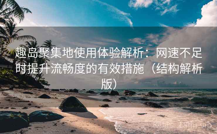 趣岛聚集地使用体验解析：网速不足时提升流畅度的有效措施（结构解析版）