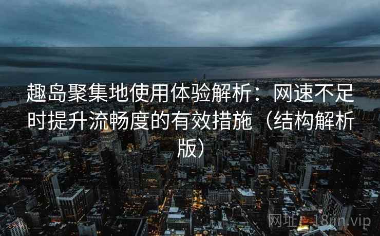 趣岛聚集地使用体验解析：网速不足时提升流畅度的有效措施（结构解析版）