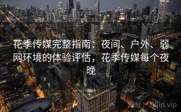 花季传媒完整指南：夜间、户外、弱网环境的体验评估，花季传媒每个夜晚