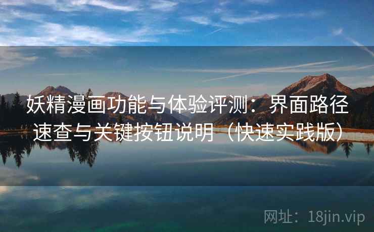 妖精漫画功能与体验评测：界面路径速查与关键按钮说明（快速实践版）