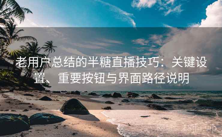 老用户总结的半糖直播技巧:关键设置、重要按钮与界面路径说明 老用户总结的半糖直播技巧:关键设置、重要按钮与界面路径说明