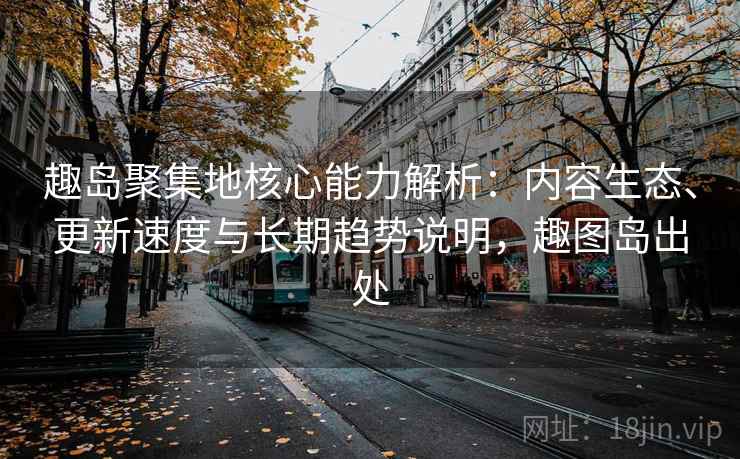趣岛聚集地核心能力解析：内容生态、更新速度与长期趋势说明，趣图岛出处