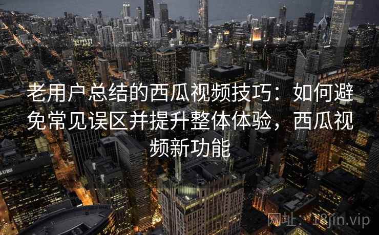 老用户总结的西瓜视频技巧：如何避免常见误区并提升整体体验，西瓜视频新功能