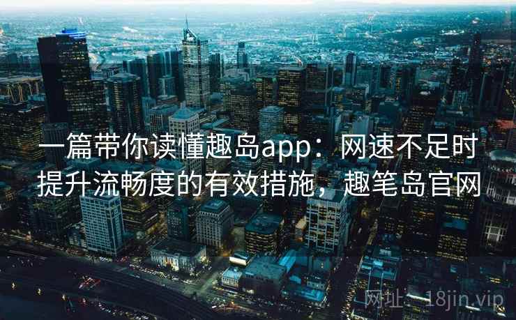 一篇带你读懂趣岛app：网速不足时提升流畅度的有效措施，趣笔岛官网
