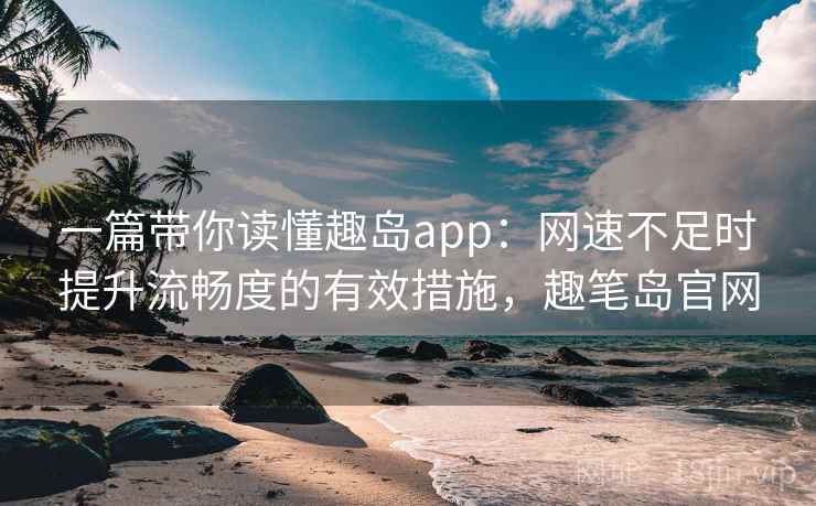 一篇带你读懂趣岛app：网速不足时提升流畅度的有效措施，趣笔岛官网