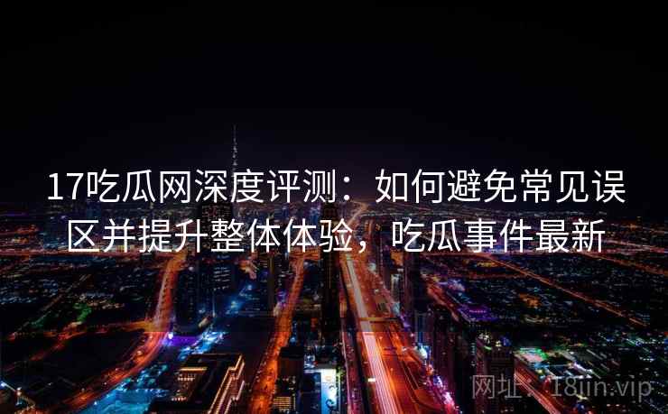 17吃瓜网深度评测:如何避免常见误区并提升整体体验,吃瓜事件最新 17吃瓜网深度评测:如何避免常见误区并提升整体体验,吃瓜事件最新
