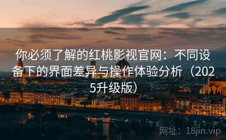 你必须了解的红桃影视官网：不同设备下的界面差异与操作体验分析（2025升级版）