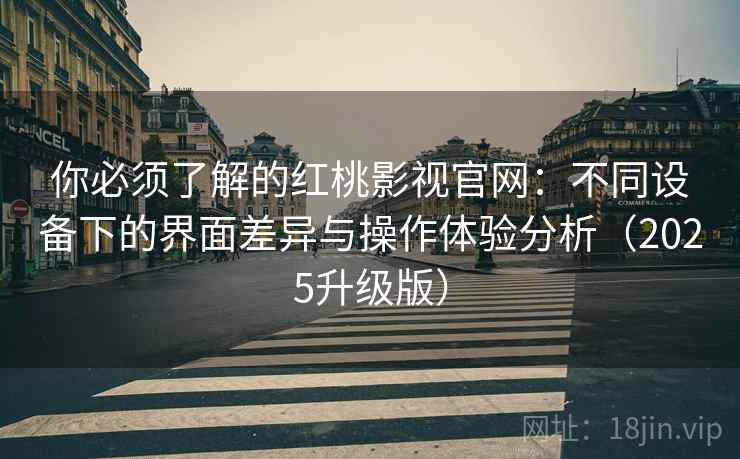 你必须了解的红桃影视官网：不同设备下的界面差异与操作体验分析（2025升级版）
