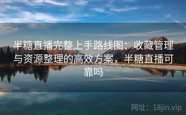 半糖直播完整上手路线图:收藏管理与资源整理的高效方案,半糖直播可靠吗 半糖直播完整上手路线图:收藏管理与资源整理的高效方案,半糖直播可靠吗
