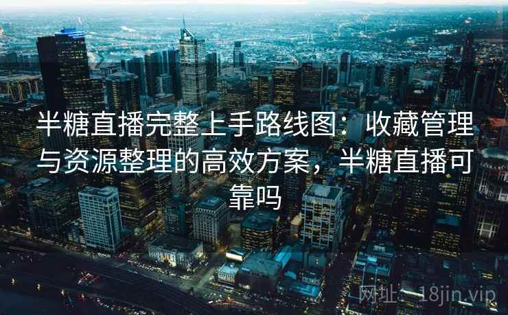 半糖直播完整上手路线图：收藏管理与资源整理的高效方案，半糖直播可靠吗