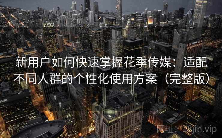 新用户如何快速掌握花季传媒:适配不同人群的个性化使用方案(完整版) 新用户如何快速掌握花季传媒:适配不同人群的个性化使用方案(完整版)