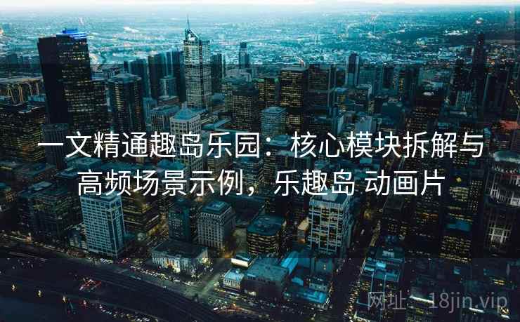 一文精通趣岛乐园:核心模块拆解与高频场景示例,乐趣岛 动画片 一文精通趣岛乐园:核心模块拆解与高频场景示例,乐趣岛 动画片