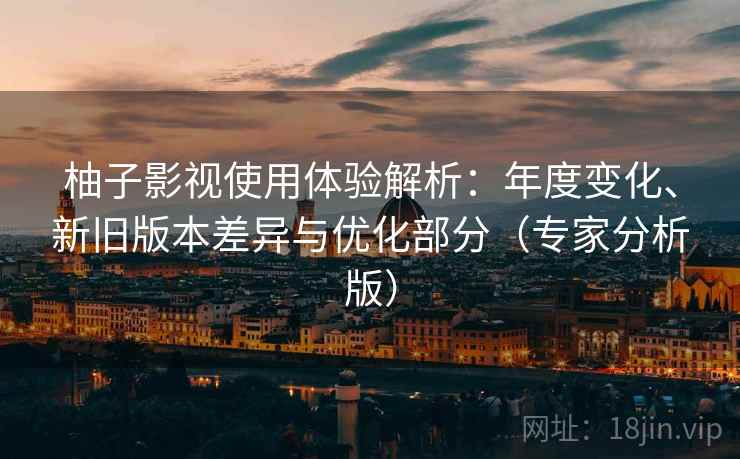 柚子影视使用体验解析:年度变化、新旧版本差异与优化部分(专家分析版) 柚子影视使用体验解析:年度变化、新旧版本差异与优化部分(专家分析版)