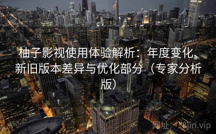 柚子影视使用体验解析:年度变化、新旧版本差异与优化部分(专家分析版) 柚子影视使用体验解析:年度变化、新旧版本差异与优化部分(专家分析版)